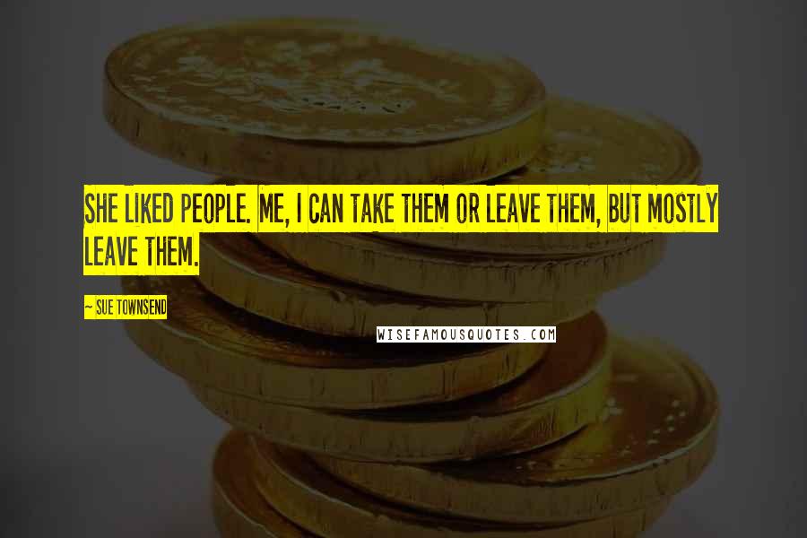 Sue Townsend Quotes: She liked people. Me, I can take them or leave them, but mostly leave them.