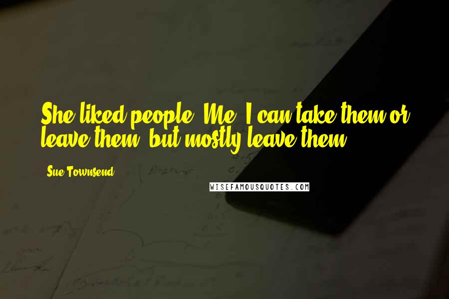 Sue Townsend Quotes: She liked people. Me, I can take them or leave them, but mostly leave them.