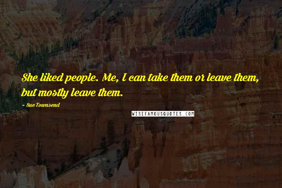 Sue Townsend Quotes: She liked people. Me, I can take them or leave them, but mostly leave them.