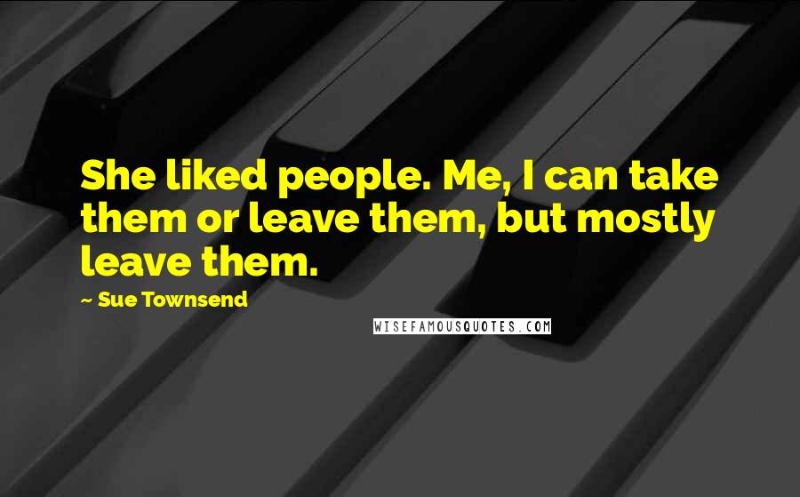 Sue Townsend Quotes: She liked people. Me, I can take them or leave them, but mostly leave them.