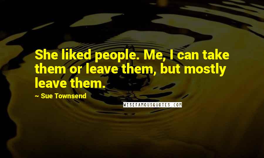 Sue Townsend Quotes: She liked people. Me, I can take them or leave them, but mostly leave them.