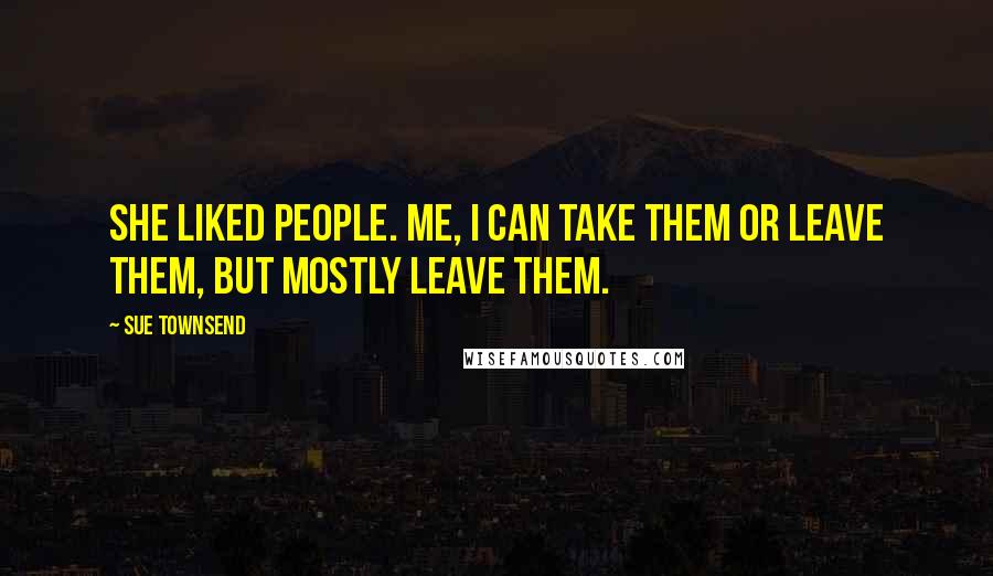 Sue Townsend Quotes: She liked people. Me, I can take them or leave them, but mostly leave them.