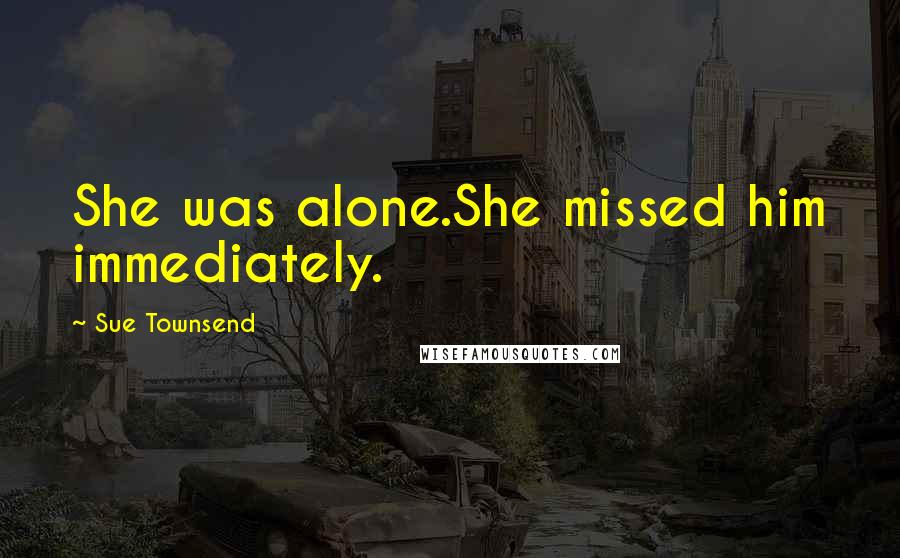 Sue Townsend Quotes: She was alone.She missed him immediately.
