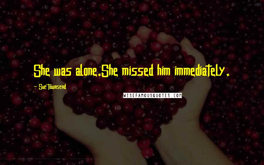 Sue Townsend Quotes: She was alone.She missed him immediately.