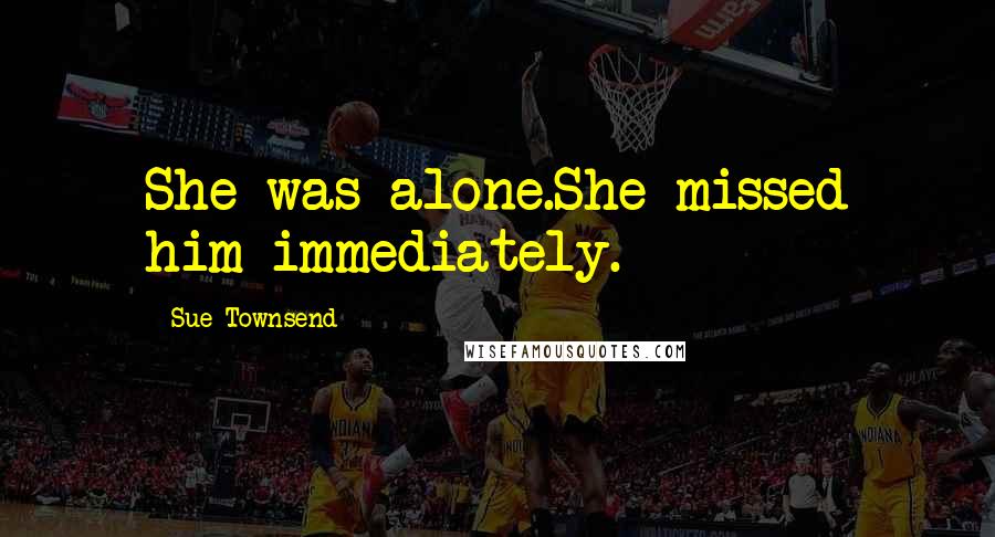 Sue Townsend Quotes: She was alone.She missed him immediately.