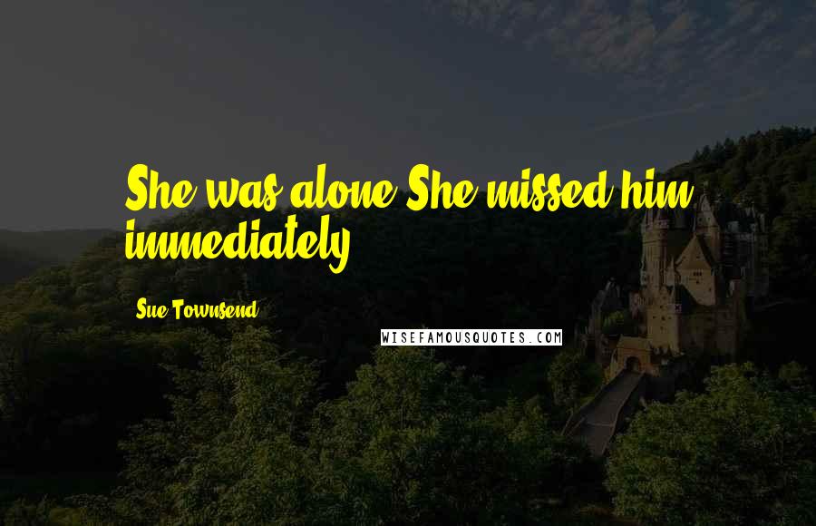 Sue Townsend Quotes: She was alone.She missed him immediately.