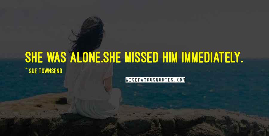 Sue Townsend Quotes: She was alone.She missed him immediately.