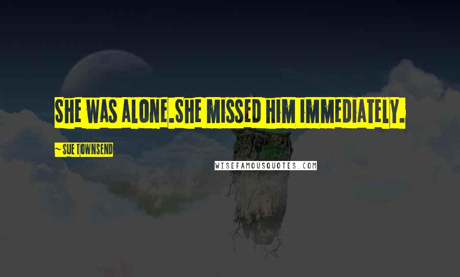 Sue Townsend Quotes: She was alone.She missed him immediately.