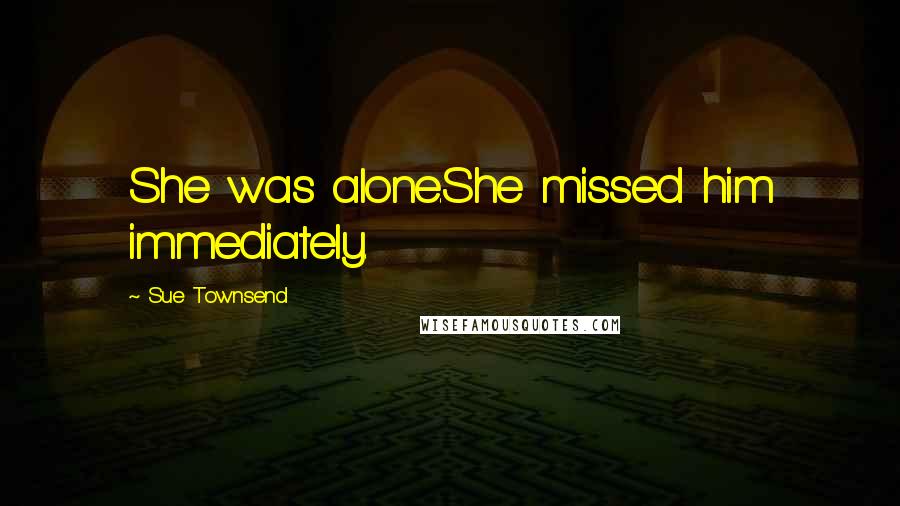 Sue Townsend Quotes: She was alone.She missed him immediately.