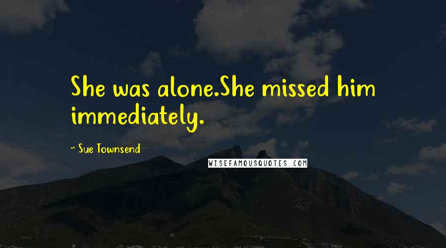 Sue Townsend Quotes: She was alone.She missed him immediately.