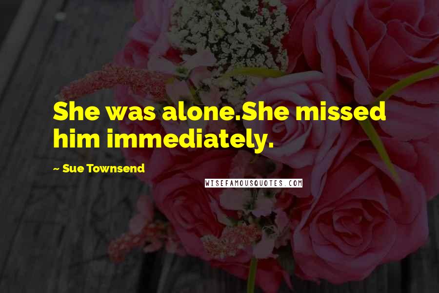 Sue Townsend Quotes: She was alone.She missed him immediately.