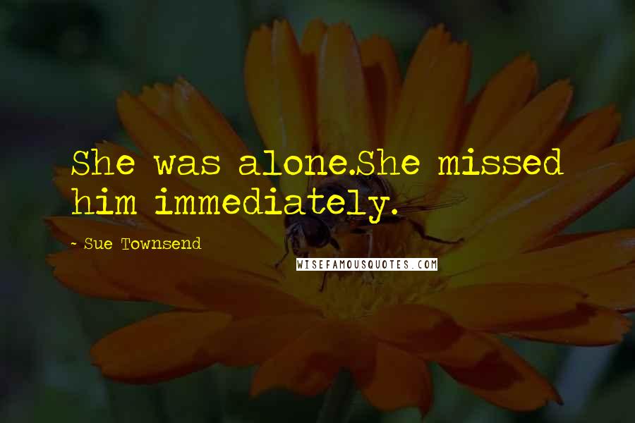 Sue Townsend Quotes: She was alone.She missed him immediately.