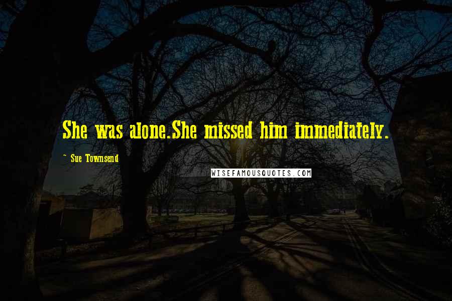 Sue Townsend Quotes: She was alone.She missed him immediately.