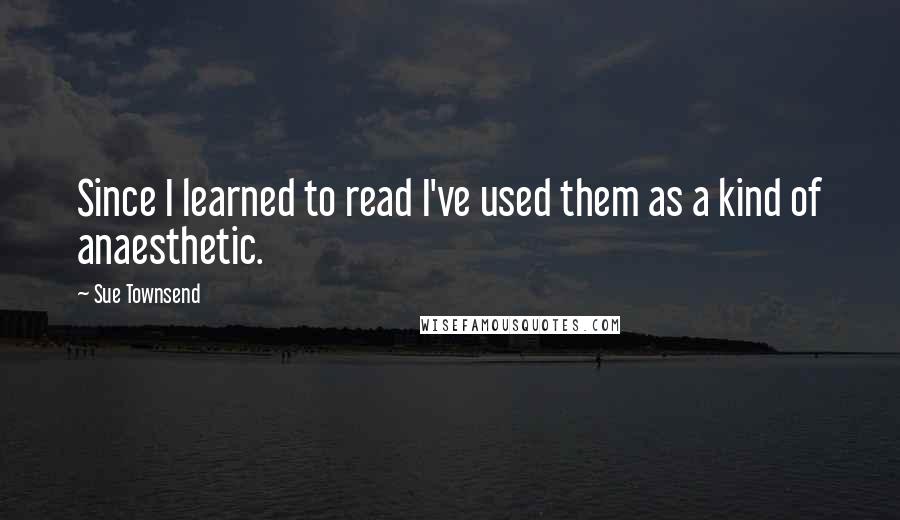 Sue Townsend Quotes: Since I learned to read I've used them as a kind of anaesthetic.