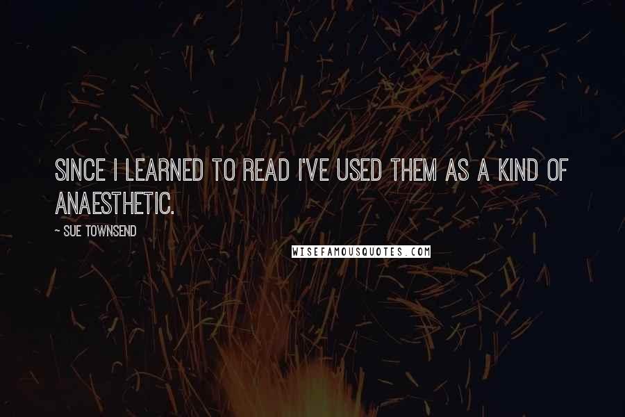 Sue Townsend Quotes: Since I learned to read I've used them as a kind of anaesthetic.