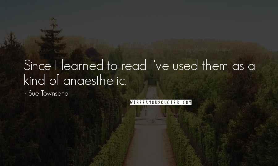 Sue Townsend Quotes: Since I learned to read I've used them as a kind of anaesthetic.