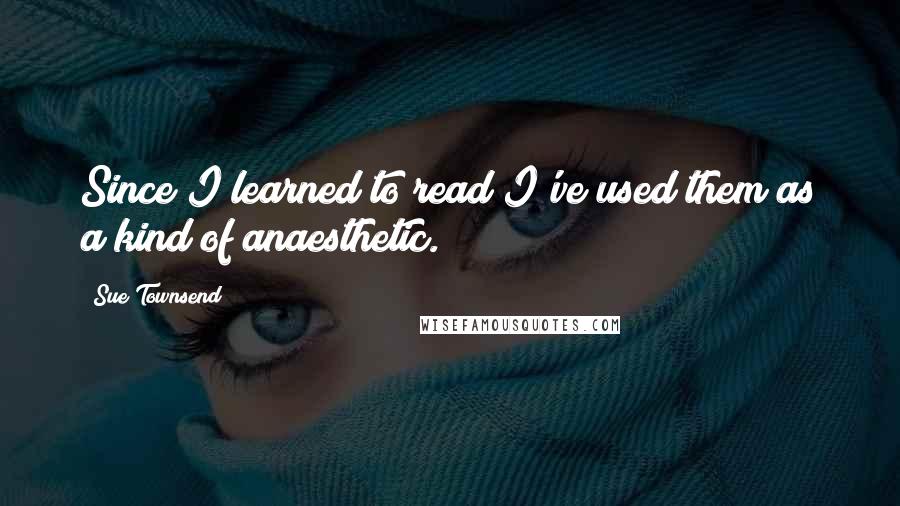 Sue Townsend Quotes: Since I learned to read I've used them as a kind of anaesthetic.