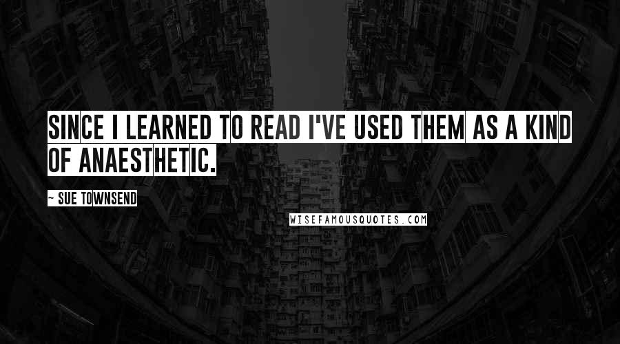 Sue Townsend Quotes: Since I learned to read I've used them as a kind of anaesthetic.