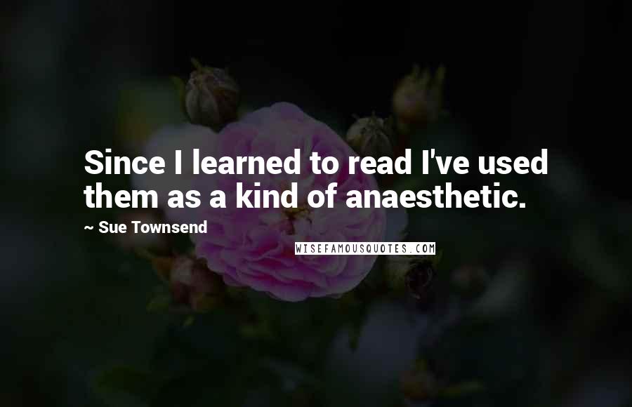 Sue Townsend Quotes: Since I learned to read I've used them as a kind of anaesthetic.
