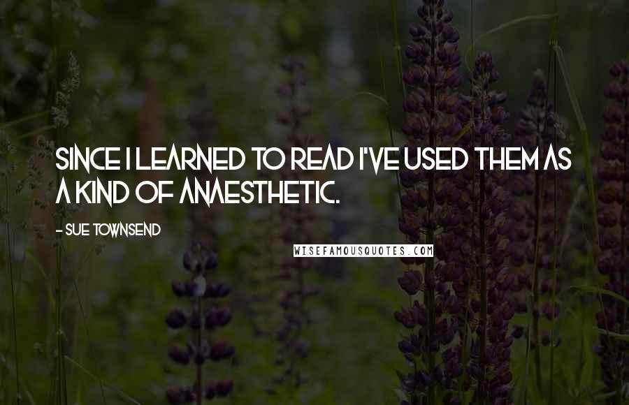 Sue Townsend Quotes: Since I learned to read I've used them as a kind of anaesthetic.