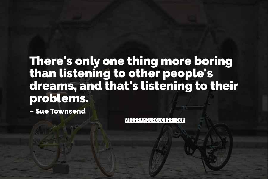 Sue Townsend Quotes: There's only one thing more boring than listening to other people's dreams, and that's listening to their problems.