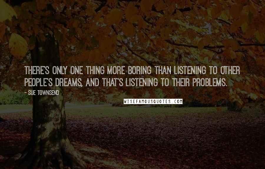 Sue Townsend Quotes: There's only one thing more boring than listening to other people's dreams, and that's listening to their problems.