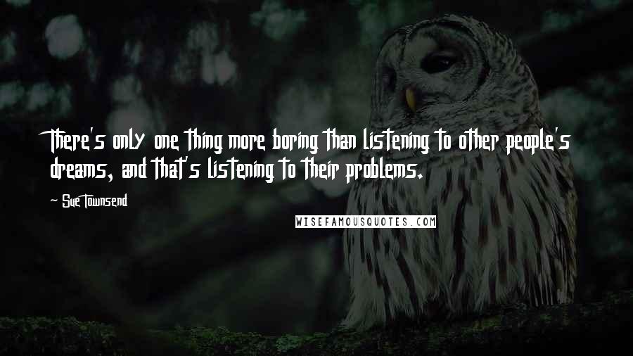 Sue Townsend Quotes: There's only one thing more boring than listening to other people's dreams, and that's listening to their problems.