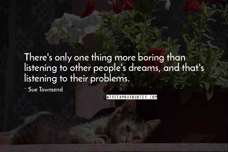 Sue Townsend Quotes: There's only one thing more boring than listening to other people's dreams, and that's listening to their problems.