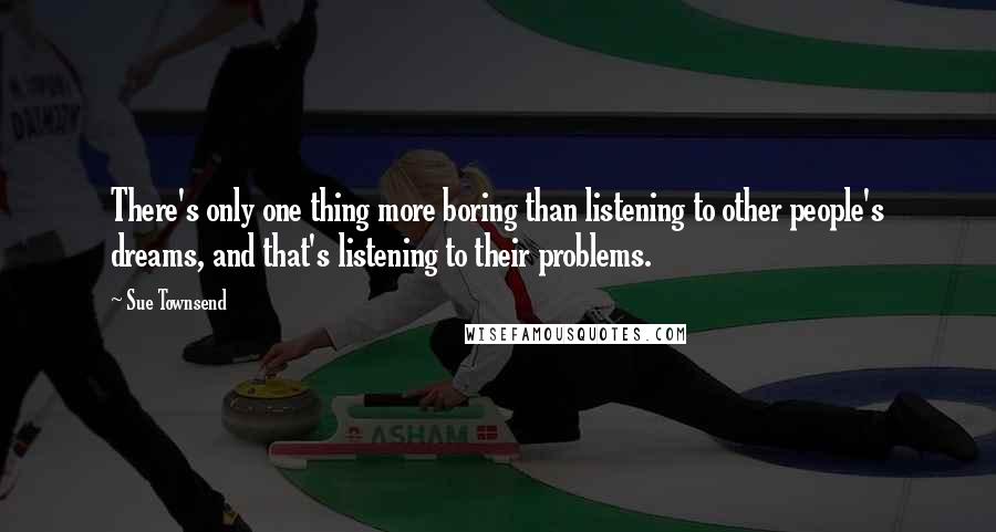 Sue Townsend Quotes: There's only one thing more boring than listening to other people's dreams, and that's listening to their problems.