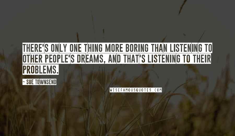 Sue Townsend Quotes: There's only one thing more boring than listening to other people's dreams, and that's listening to their problems.