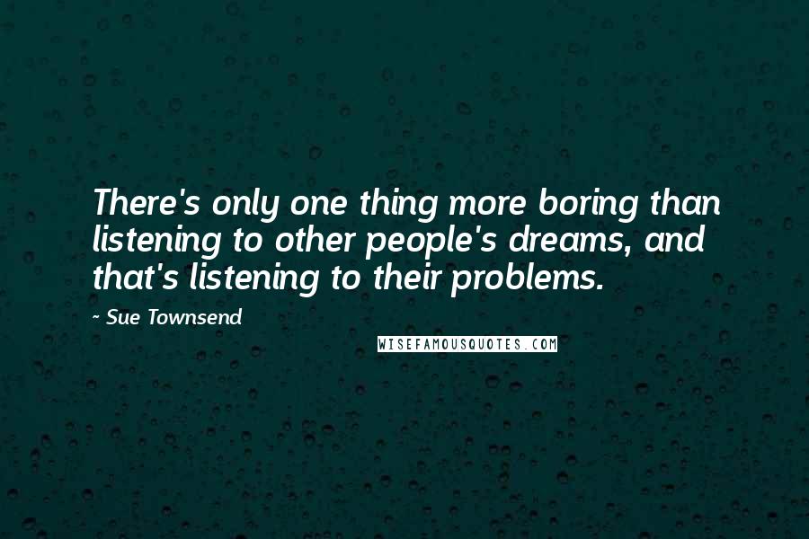 Sue Townsend Quotes: There's only one thing more boring than listening to other people's dreams, and that's listening to their problems.