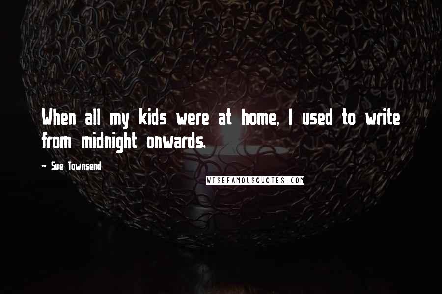 Sue Townsend Quotes: When all my kids were at home, I used to write from midnight onwards.