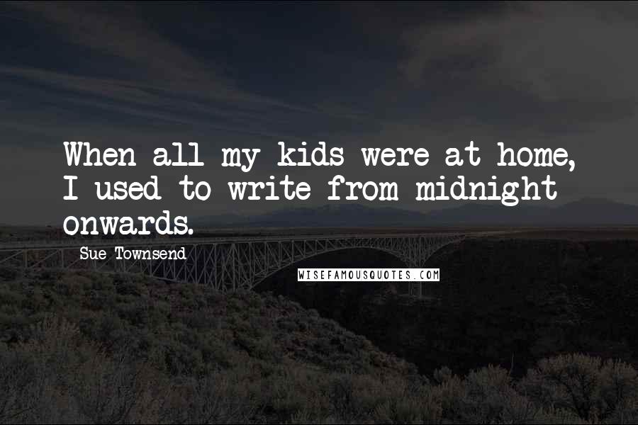 Sue Townsend Quotes: When all my kids were at home, I used to write from midnight onwards.