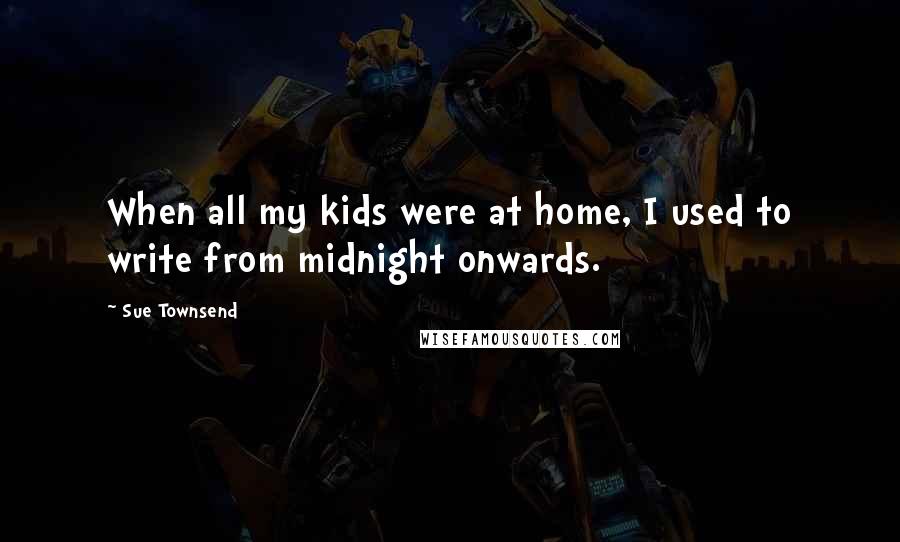 Sue Townsend Quotes: When all my kids were at home, I used to write from midnight onwards.