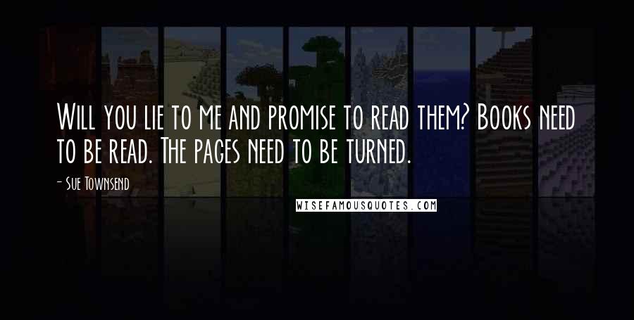 Sue Townsend Quotes: Will you lie to me and promise to read them? Books need to be read. The pages need to be turned.