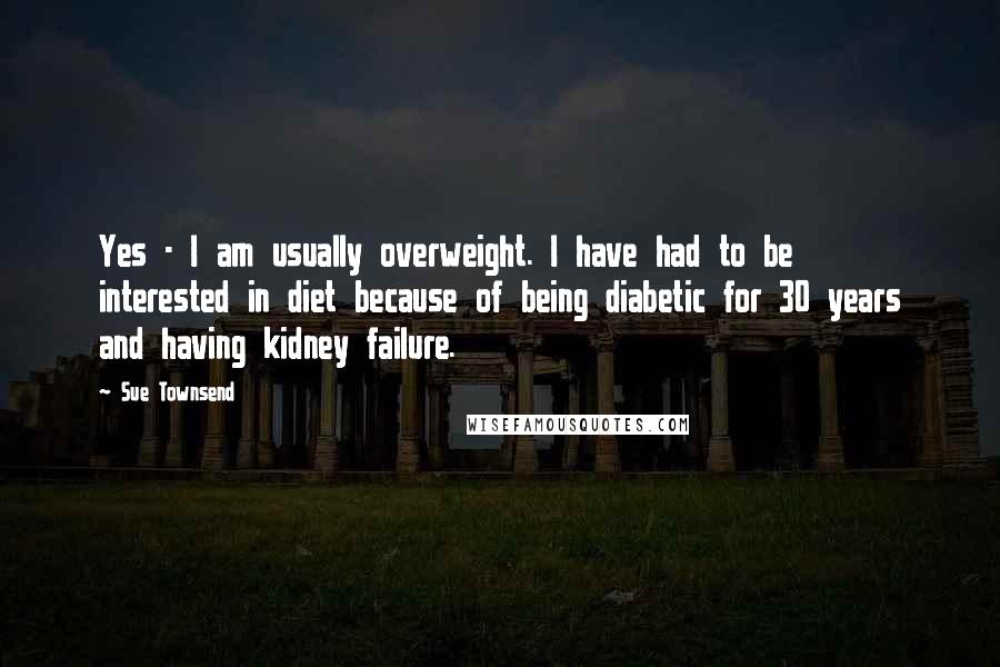 Sue Townsend Quotes: Yes - I am usually overweight. I have had to be interested in diet because of being diabetic for 30 years and having kidney failure.