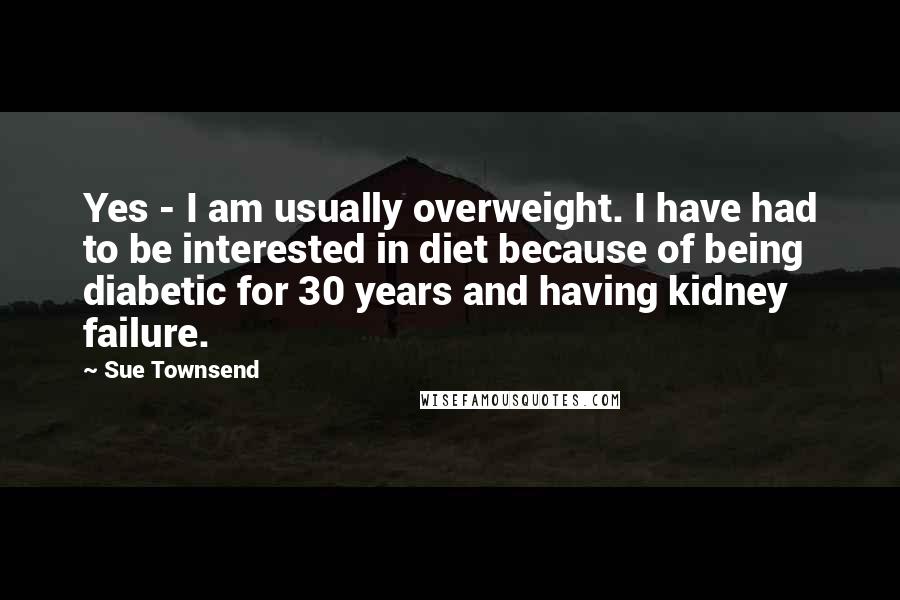 Sue Townsend Quotes: Yes - I am usually overweight. I have had to be interested in diet because of being diabetic for 30 years and having kidney failure.