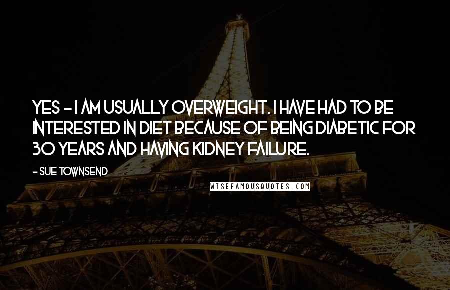 Sue Townsend Quotes: Yes - I am usually overweight. I have had to be interested in diet because of being diabetic for 30 years and having kidney failure.