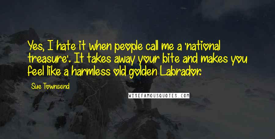 Sue Townsend Quotes: Yes, I hate it when people call me a 'national treasure'. It takes away your bite and makes you feel like a harmless old golden Labrador.