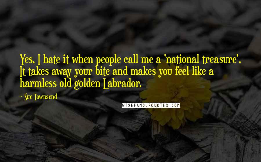 Sue Townsend Quotes: Yes, I hate it when people call me a 'national treasure'. It takes away your bite and makes you feel like a harmless old golden Labrador.