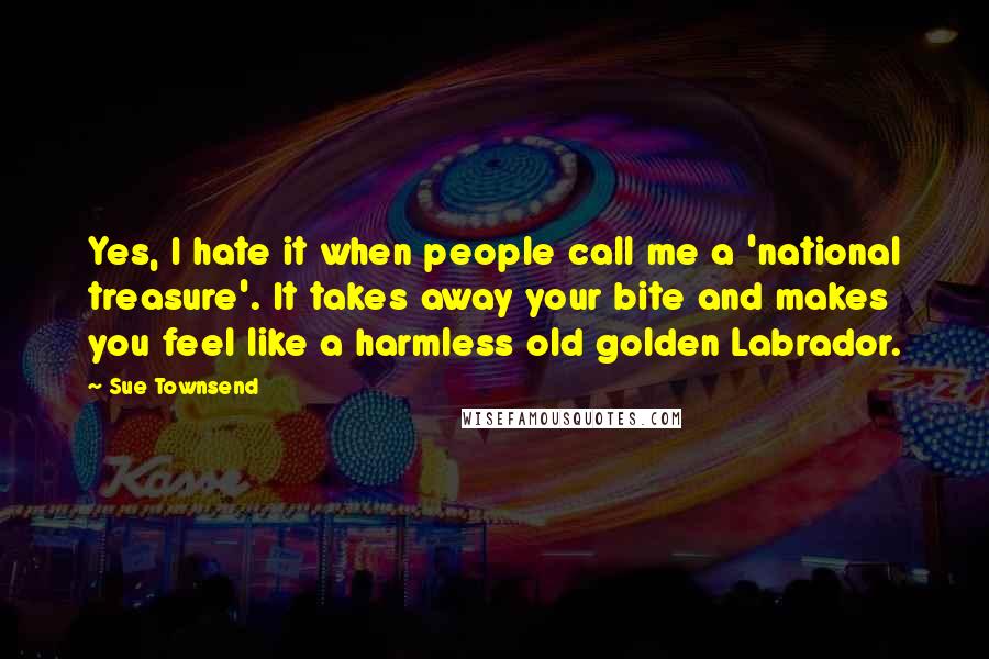 Sue Townsend Quotes: Yes, I hate it when people call me a 'national treasure'. It takes away your bite and makes you feel like a harmless old golden Labrador.