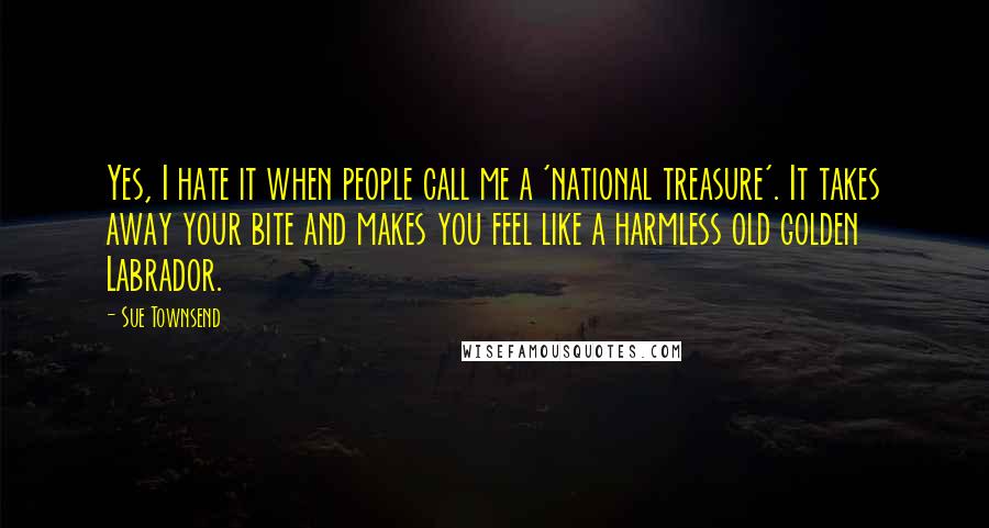Sue Townsend Quotes: Yes, I hate it when people call me a 'national treasure'. It takes away your bite and makes you feel like a harmless old golden Labrador.