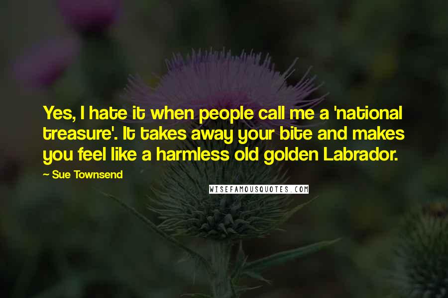 Sue Townsend Quotes: Yes, I hate it when people call me a 'national treasure'. It takes away your bite and makes you feel like a harmless old golden Labrador.