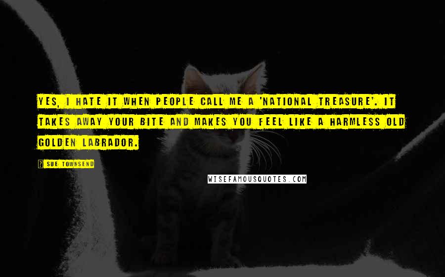 Sue Townsend Quotes: Yes, I hate it when people call me a 'national treasure'. It takes away your bite and makes you feel like a harmless old golden Labrador.