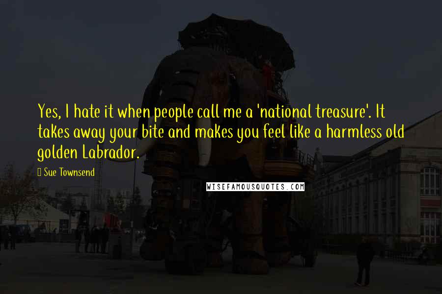 Sue Townsend Quotes: Yes, I hate it when people call me a 'national treasure'. It takes away your bite and makes you feel like a harmless old golden Labrador.