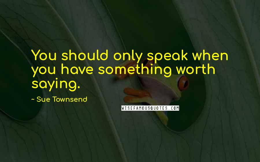 Sue Townsend Quotes: You should only speak when you have something worth saying.