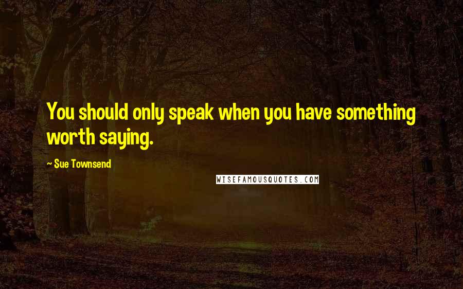Sue Townsend Quotes: You should only speak when you have something worth saying.