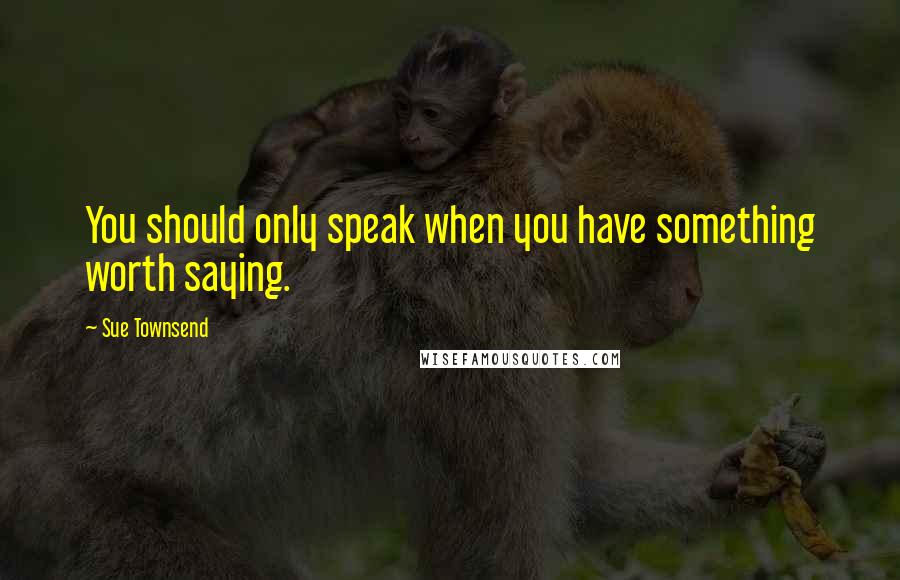 Sue Townsend Quotes: You should only speak when you have something worth saying.