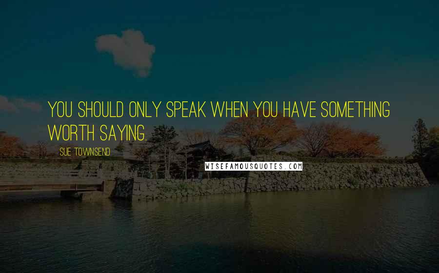 Sue Townsend Quotes: You should only speak when you have something worth saying.