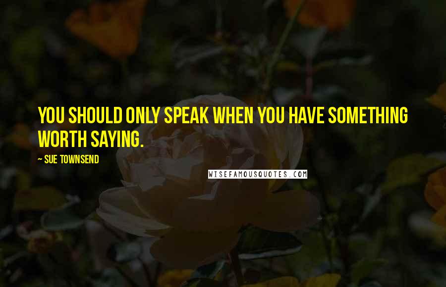 Sue Townsend Quotes: You should only speak when you have something worth saying.